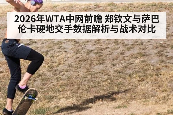 2026年WTA中网前瞻 郑钦文与萨巴伦卡硬地交手数据解析与战术对比