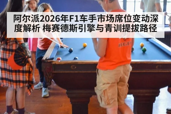 阿尔派2026年F1车手市场席位变动深度解析 梅赛德斯引擎与青训提拔路径