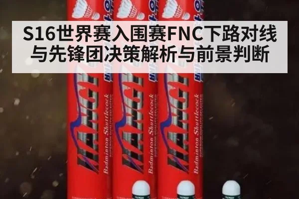 S16世界赛入围赛FNC下路对线与先锋团决策解析与前景判断