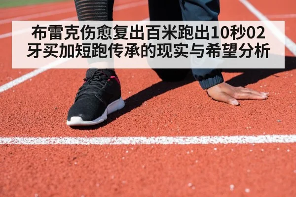 布雷克伤愈复出百米跑出10秒02 牙买加短跑传承的现实与希望分析