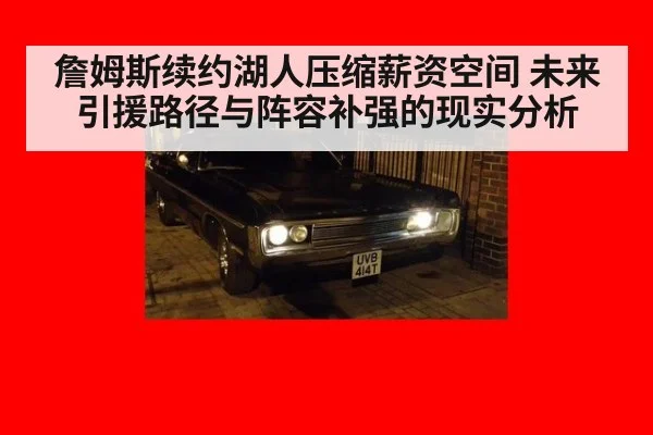 詹姆斯续约湖人压缩薪资空间 未来引援路径与阵容补强的现实分析