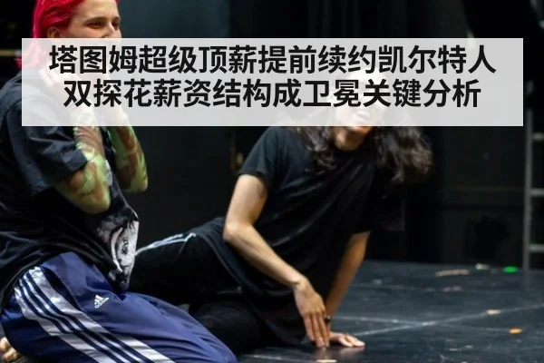 塔图姆超级顶薪提前续约凯尔特人 双探花薪资结构成卫冕关键分析