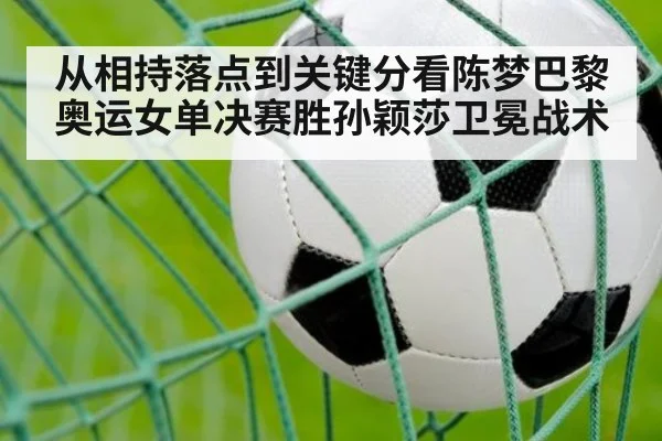 从相持落点到关键分看陈梦巴黎奥运女单决赛胜孙颖莎卫冕战术